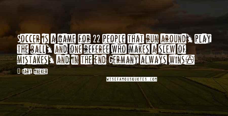 Gary Lineker Quotes: Soccer is a game for 22 people that run around, play the ball, and one referee who makes a slew of mistakes, and in the end Germany always wins.
