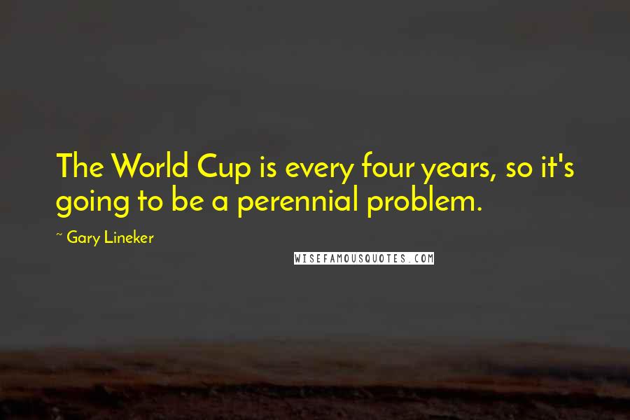 Gary Lineker Quotes: The World Cup is every four years, so it's going to be a perennial problem.