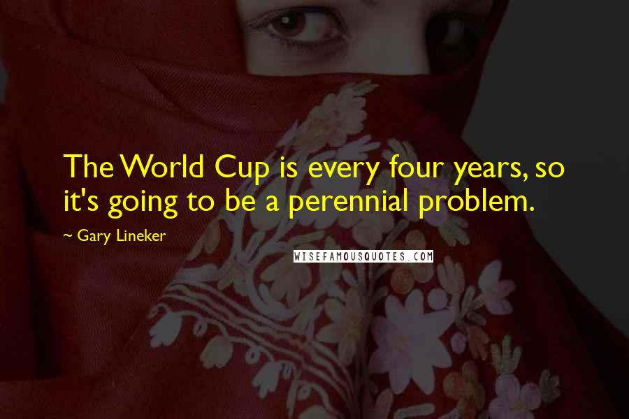 Gary Lineker Quotes: The World Cup is every four years, so it's going to be a perennial problem.
