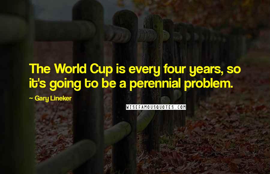 Gary Lineker Quotes: The World Cup is every four years, so it's going to be a perennial problem.