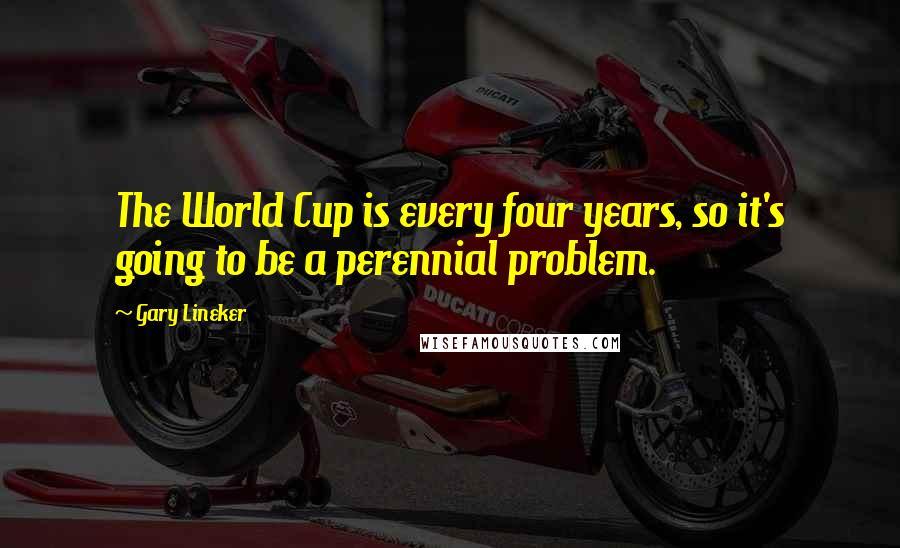 Gary Lineker Quotes: The World Cup is every four years, so it's going to be a perennial problem.