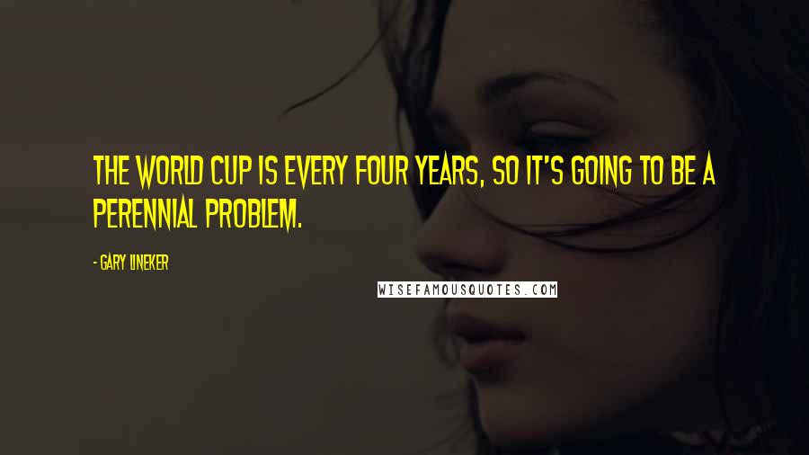 Gary Lineker Quotes: The World Cup is every four years, so it's going to be a perennial problem.