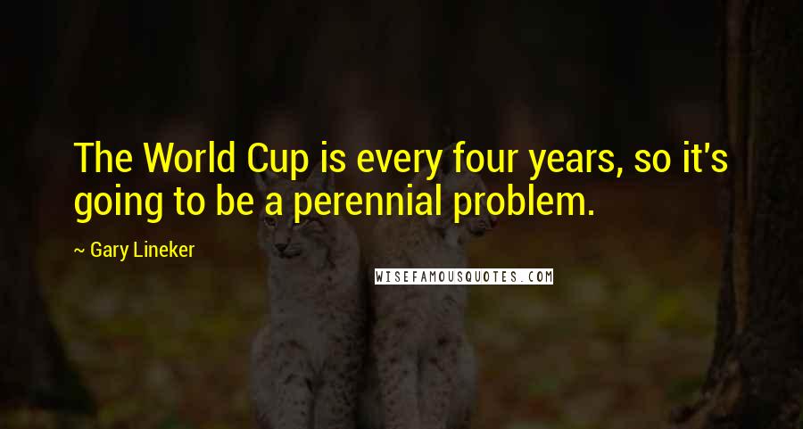 Gary Lineker Quotes: The World Cup is every four years, so it's going to be a perennial problem.