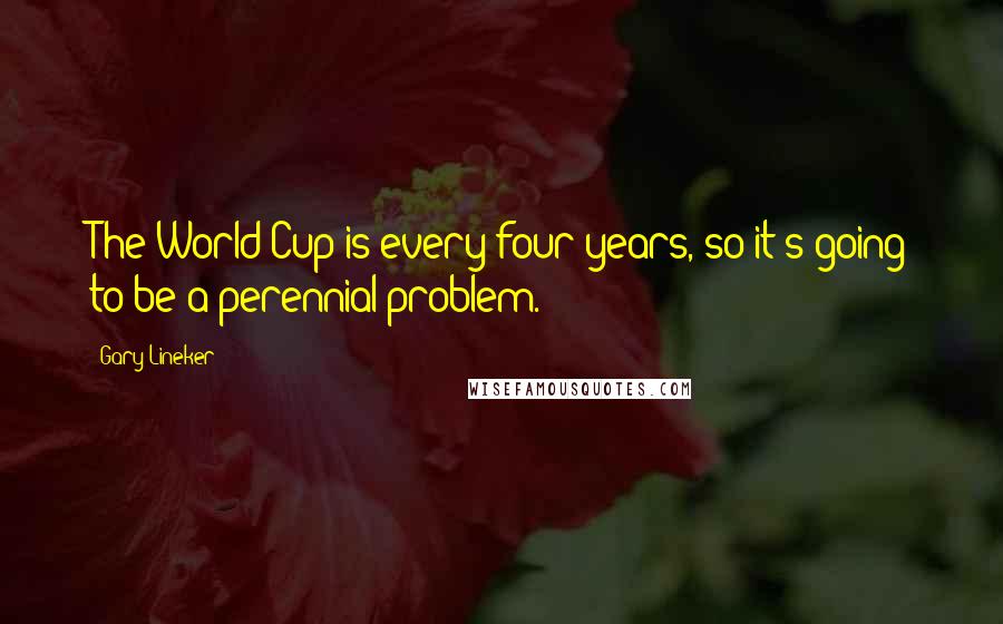 Gary Lineker Quotes: The World Cup is every four years, so it's going to be a perennial problem.