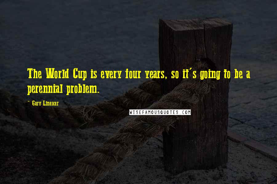 Gary Lineker Quotes: The World Cup is every four years, so it's going to be a perennial problem.