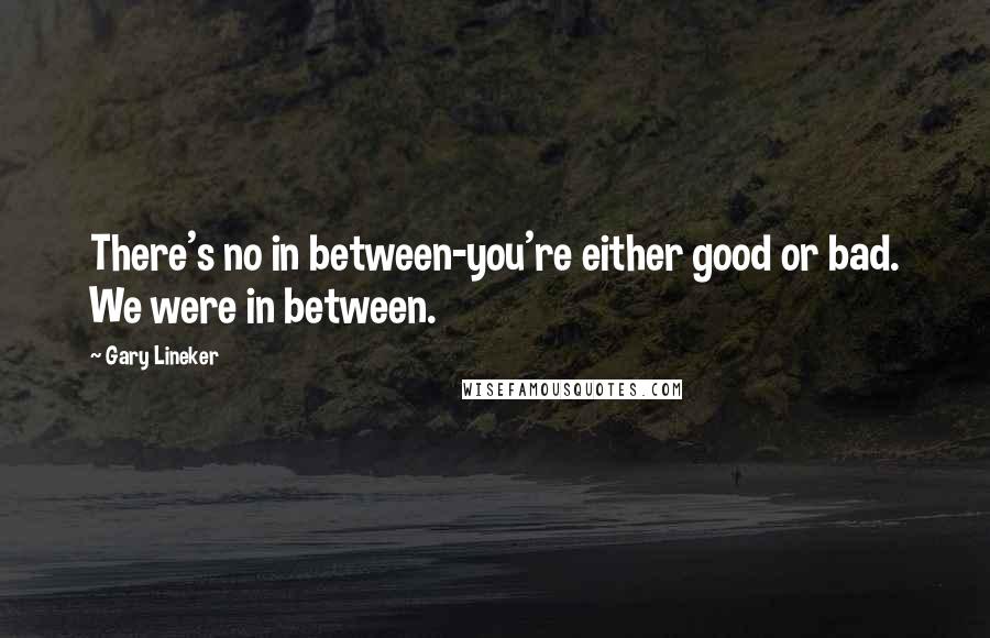 Gary Lineker Quotes: There's no in between-you're either good or bad. We were in between.