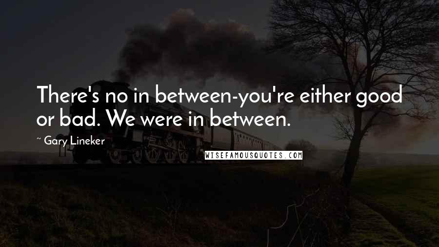 Gary Lineker Quotes: There's no in between-you're either good or bad. We were in between.