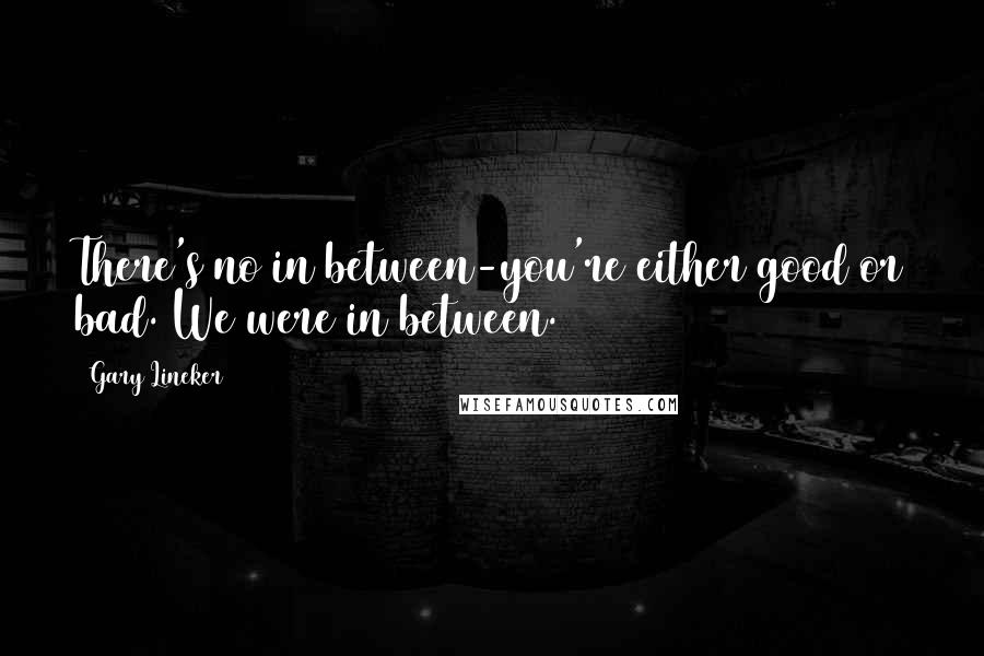 Gary Lineker Quotes: There's no in between-you're either good or bad. We were in between.