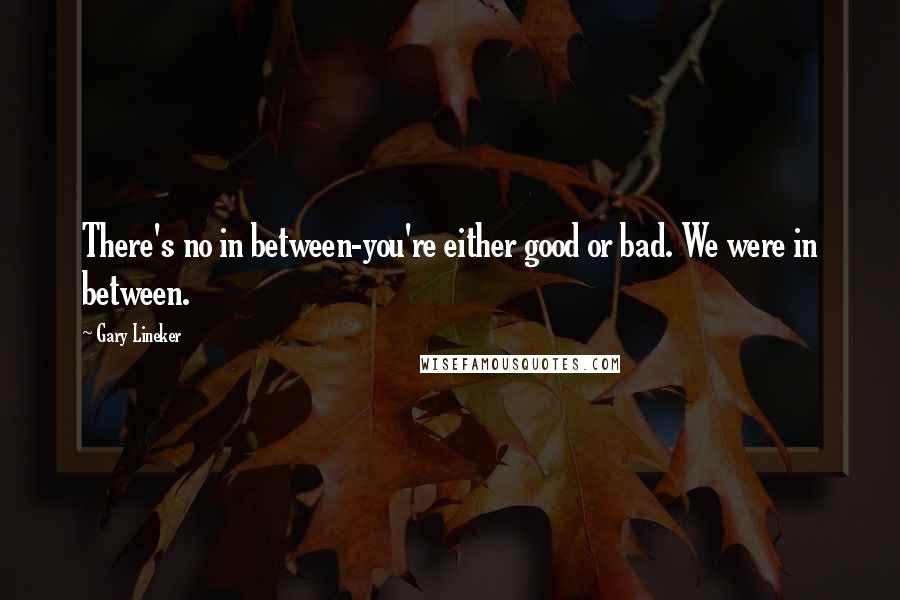 Gary Lineker Quotes: There's no in between-you're either good or bad. We were in between.