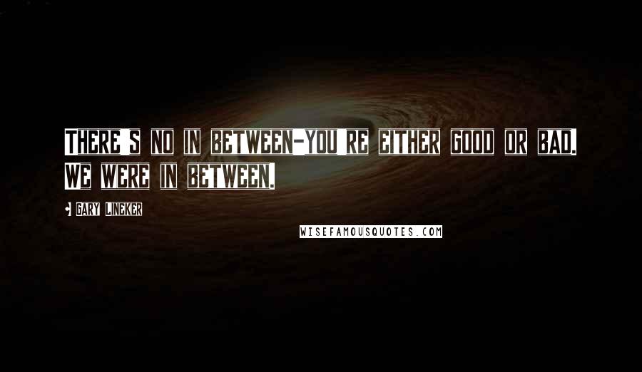 Gary Lineker Quotes: There's no in between-you're either good or bad. We were in between.
