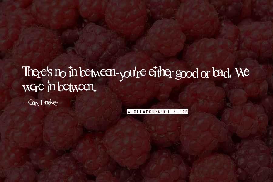 Gary Lineker Quotes: There's no in between-you're either good or bad. We were in between.