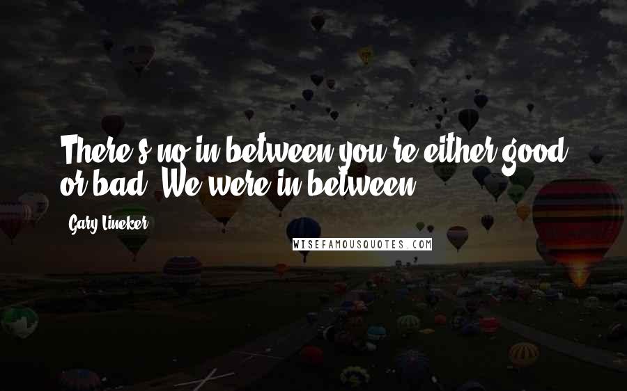 Gary Lineker Quotes: There's no in between-you're either good or bad. We were in between.