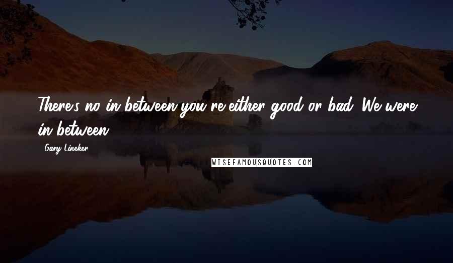 Gary Lineker Quotes: There's no in between-you're either good or bad. We were in between.