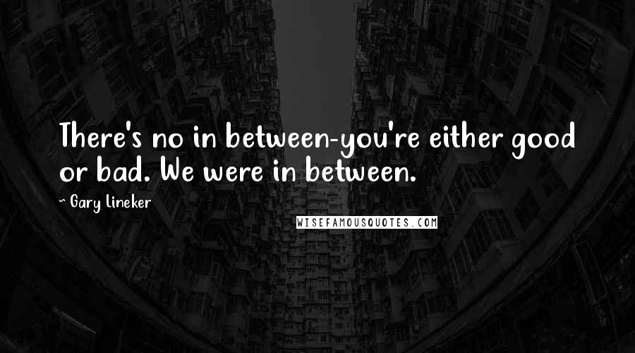 Gary Lineker Quotes: There's no in between-you're either good or bad. We were in between.