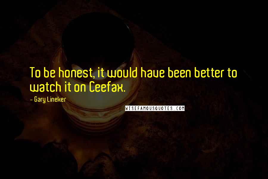 Gary Lineker Quotes: To be honest, it would have been better to watch it on Ceefax.