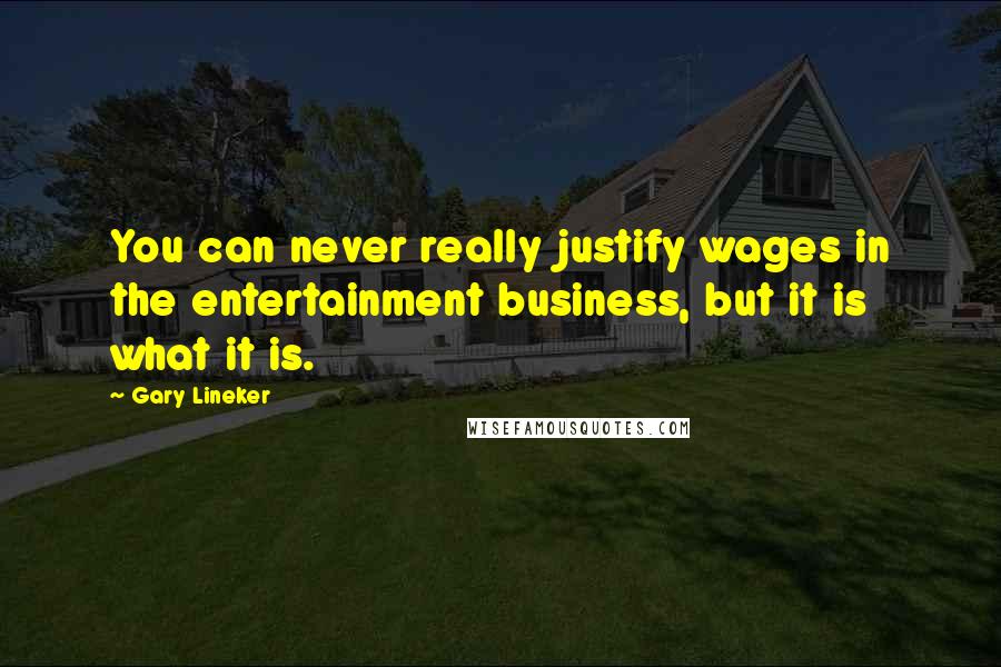 Gary Lineker Quotes: You can never really justify wages in the entertainment business, but it is what it is.