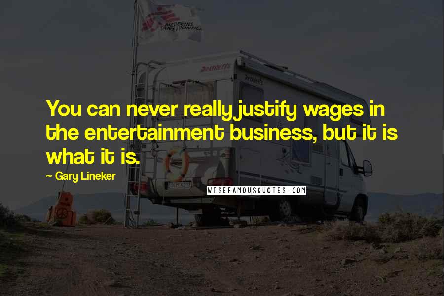 Gary Lineker Quotes: You can never really justify wages in the entertainment business, but it is what it is.