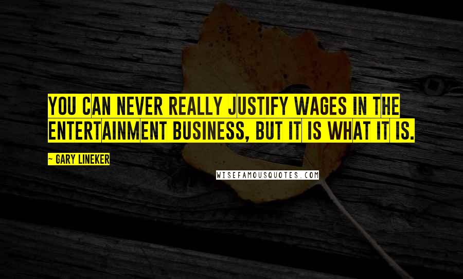 Gary Lineker Quotes: You can never really justify wages in the entertainment business, but it is what it is.