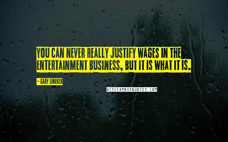 Gary Lineker Quotes: You can never really justify wages in the entertainment business, but it is what it is.