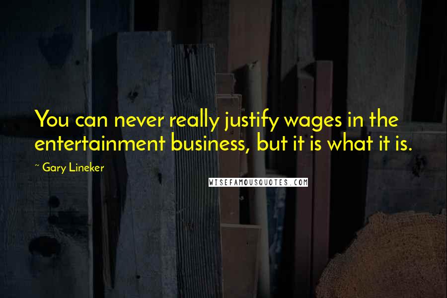 Gary Lineker Quotes: You can never really justify wages in the entertainment business, but it is what it is.