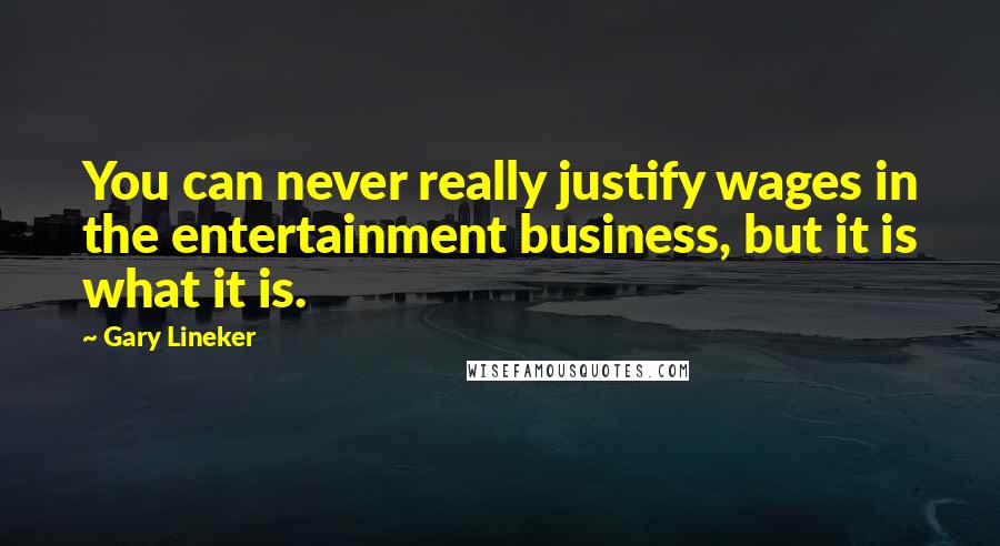 Gary Lineker Quotes: You can never really justify wages in the entertainment business, but it is what it is.