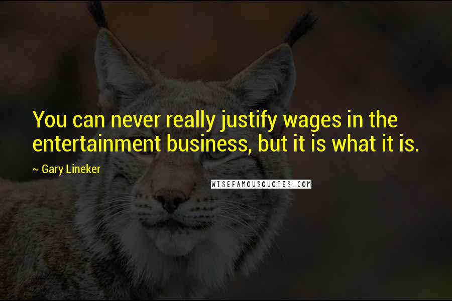 Gary Lineker Quotes: You can never really justify wages in the entertainment business, but it is what it is.