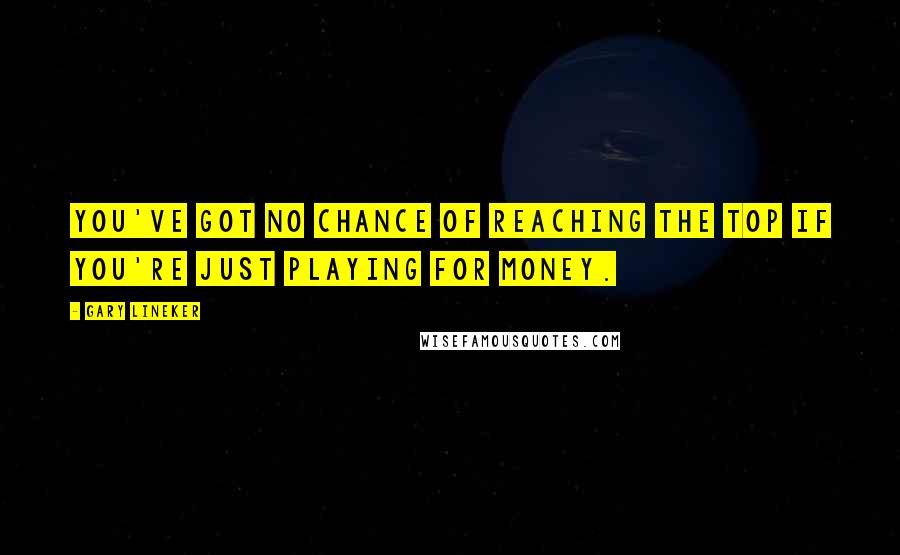 Gary Lineker Quotes: You've got no chance of reaching the top if you're just playing for money.