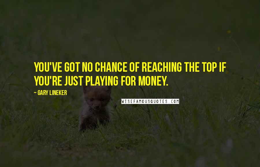 Gary Lineker Quotes: You've got no chance of reaching the top if you're just playing for money.