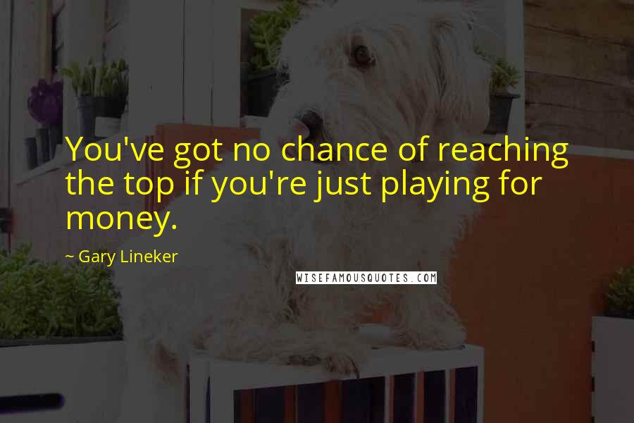 Gary Lineker Quotes: You've got no chance of reaching the top if you're just playing for money.