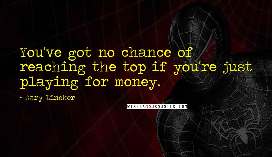 Gary Lineker Quotes: You've got no chance of reaching the top if you're just playing for money.