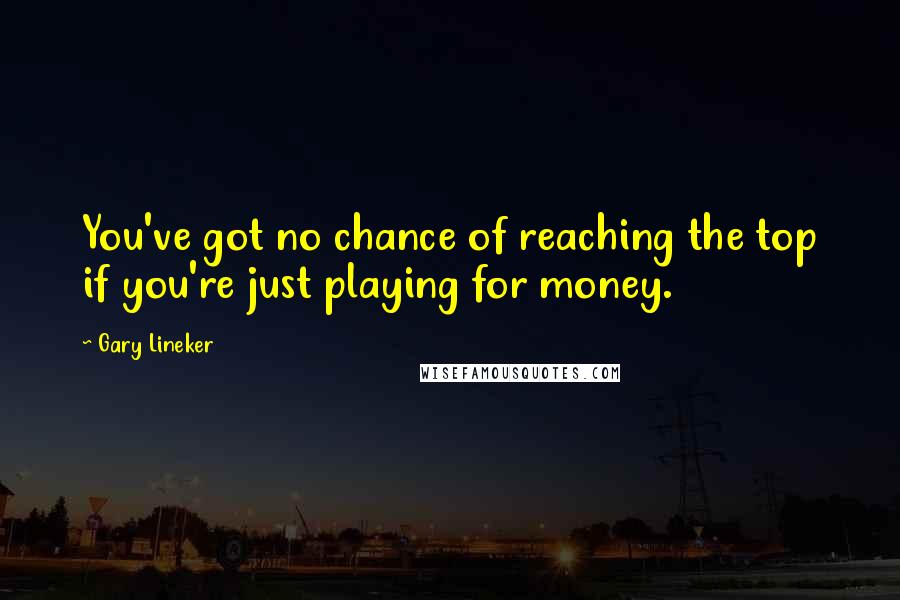 Gary Lineker Quotes: You've got no chance of reaching the top if you're just playing for money.