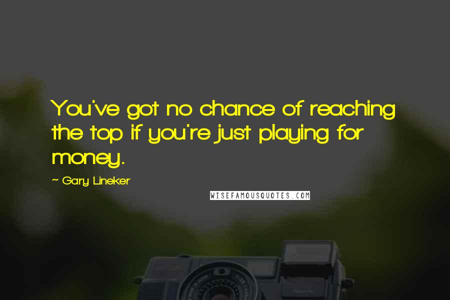 Gary Lineker Quotes: You've got no chance of reaching the top if you're just playing for money.