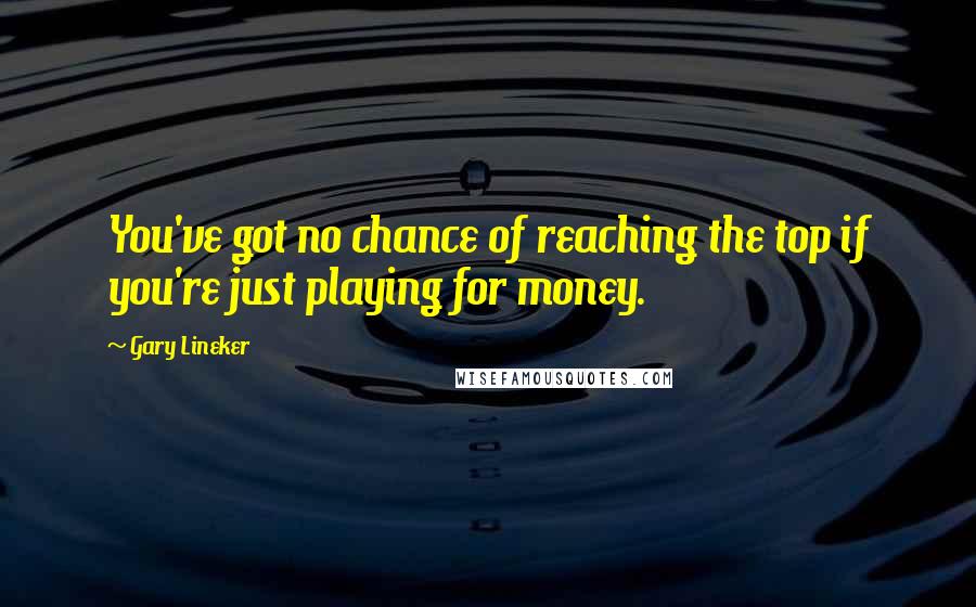 Gary Lineker Quotes: You've got no chance of reaching the top if you're just playing for money.