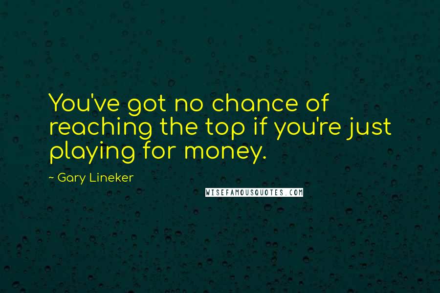 Gary Lineker Quotes: You've got no chance of reaching the top if you're just playing for money.