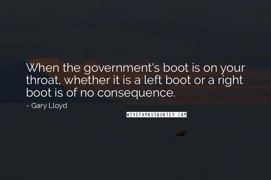 Gary Lloyd Quotes: When the government's boot is on your throat, whether it is a left boot or a right boot is of no consequence.