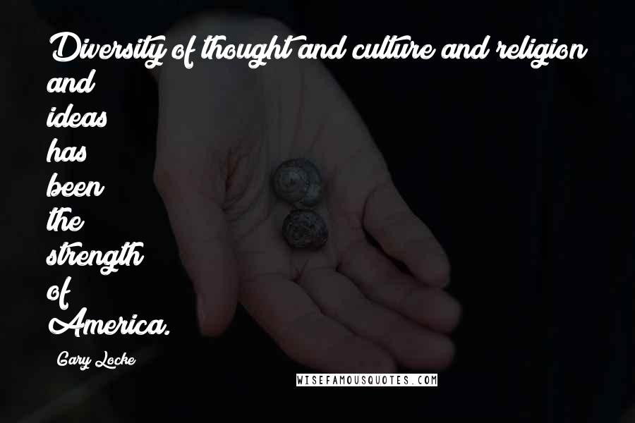 Gary Locke Quotes: Diversity of thought and culture and religion and ideas has been the strength of America.