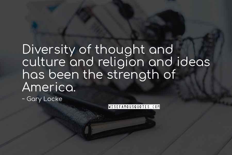 Gary Locke Quotes: Diversity of thought and culture and religion and ideas has been the strength of America.