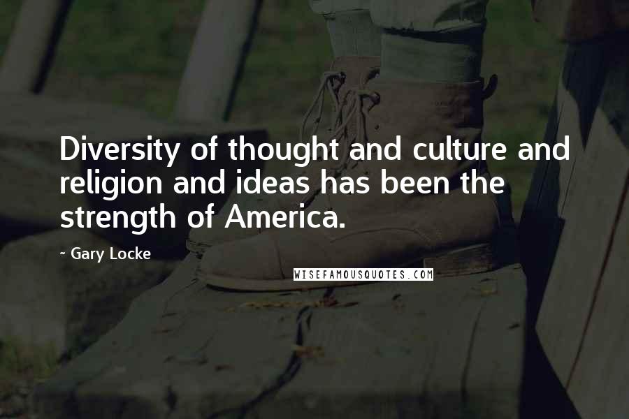 Gary Locke Quotes: Diversity of thought and culture and religion and ideas has been the strength of America.