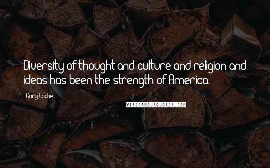 Gary Locke Quotes: Diversity of thought and culture and religion and ideas has been the strength of America.