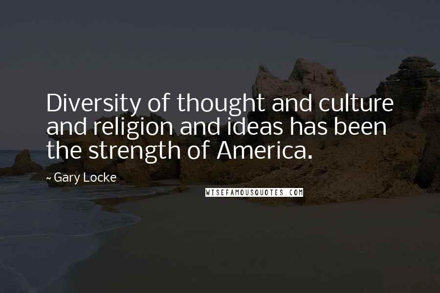 Gary Locke Quotes: Diversity of thought and culture and religion and ideas has been the strength of America.