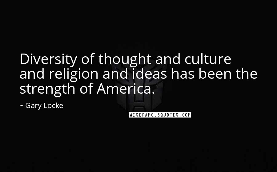 Gary Locke Quotes: Diversity of thought and culture and religion and ideas has been the strength of America.