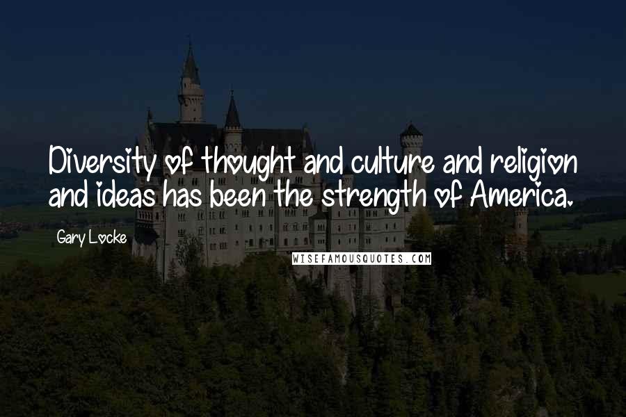Gary Locke Quotes: Diversity of thought and culture and religion and ideas has been the strength of America.