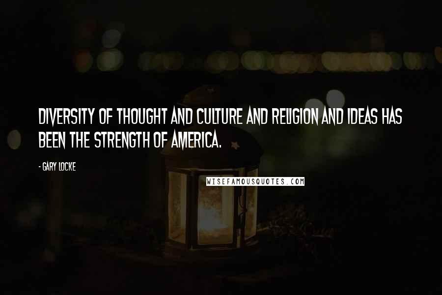 Gary Locke Quotes: Diversity of thought and culture and religion and ideas has been the strength of America.