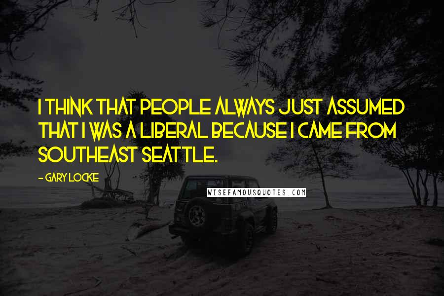 Gary Locke Quotes: I think that people always just assumed that I was a liberal because I came from Southeast Seattle.