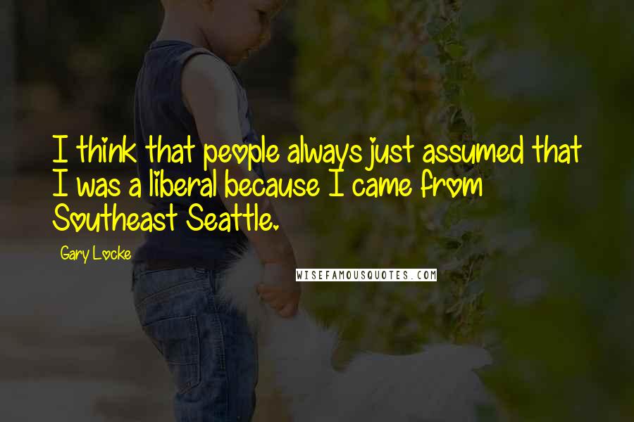 Gary Locke Quotes: I think that people always just assumed that I was a liberal because I came from Southeast Seattle.