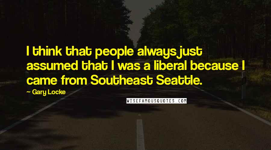 Gary Locke Quotes: I think that people always just assumed that I was a liberal because I came from Southeast Seattle.