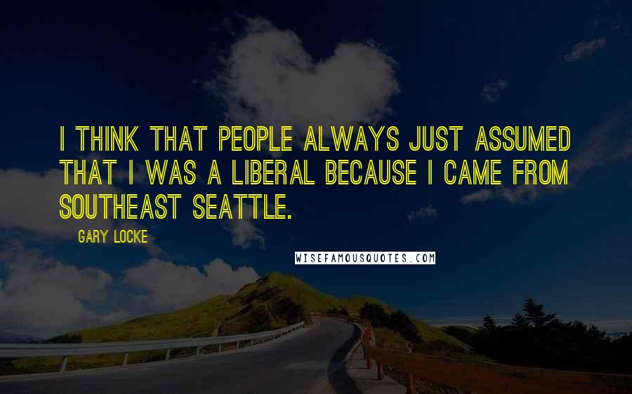 Gary Locke Quotes: I think that people always just assumed that I was a liberal because I came from Southeast Seattle.