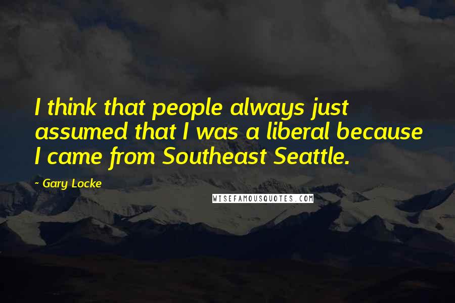 Gary Locke Quotes: I think that people always just assumed that I was a liberal because I came from Southeast Seattle.