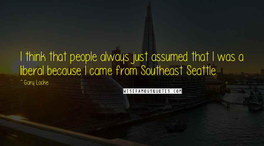 Gary Locke Quotes: I think that people always just assumed that I was a liberal because I came from Southeast Seattle.