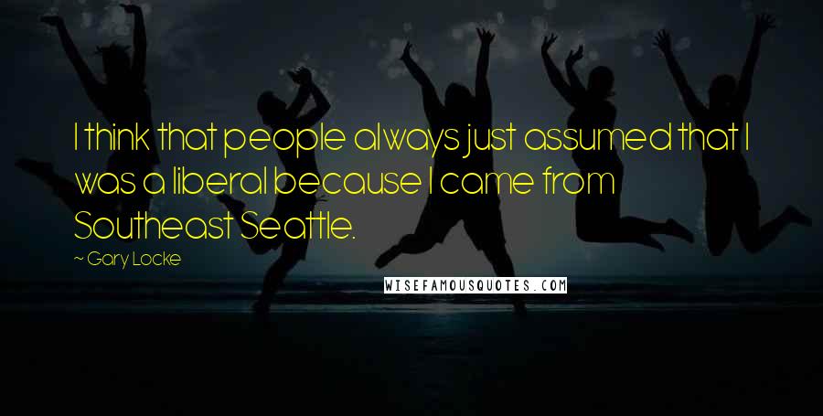 Gary Locke Quotes: I think that people always just assumed that I was a liberal because I came from Southeast Seattle.